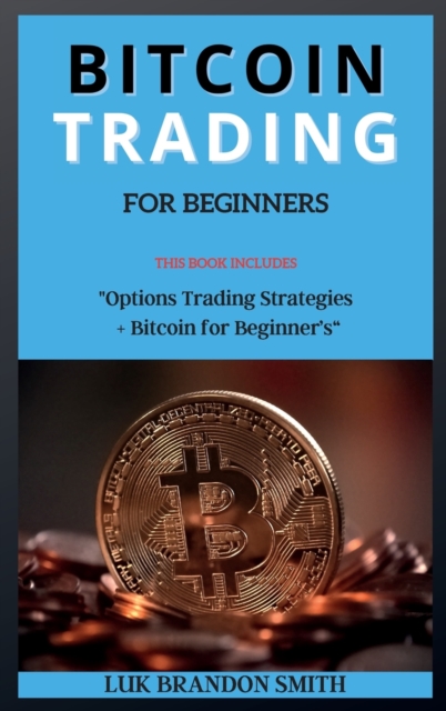 Bitcoin Trading for Beginner's : THIS BOOK INCLUDES: Options Trading Strategies + Bitcoin for Beginner's, Hardback Book