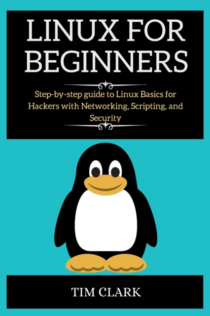 Linux for Beginners : Step-by-step guide to Linux Basics for Hackers with Networking, Scripting, and Security, Paperback / softback Book