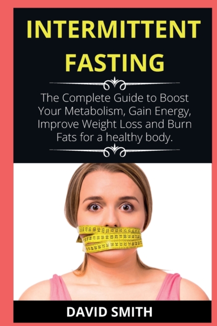 Intermittent Fasting : The Complete Guide to Boost Your Metabolism, Gain Energy, Improve Weight Loss and Burn Fats for a healthy body., Paperback / softback Book