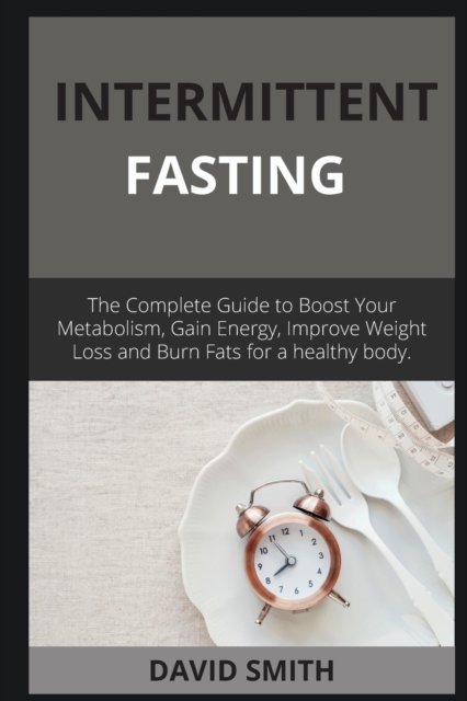 Intermittent Fasting : The Complete Guide to Boost Your Metabolism, Gain Energy, Improve Weight Loss and Burn Fats for a healthy body., Paperback / softback Book