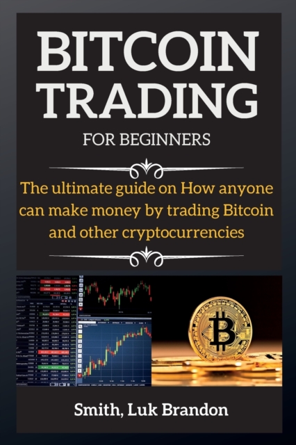 Bitcoin Trading for Beginners : The ultimate guide on How anyone can make money by trading Bitcoin and other cryptocurrencies, Paperback / softback Book