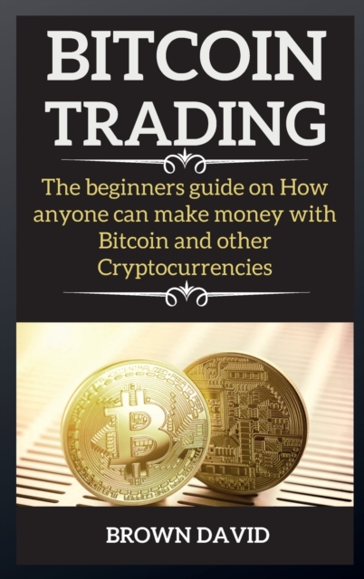 Bitcoin Trading : The beginners guide on How anyone can make money with Bitcoin and other Cryptocurrencies, Hardback Book