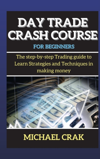 Day Trade Crash Course for beginners : The step-by-step Trading guide to Learn Strategies and Techniques in making money, Hardback Book