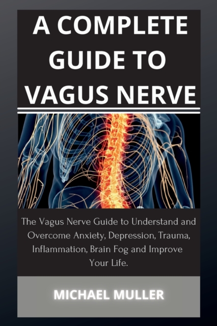 A Complete Guide to Vagus Nerve : The Vagus Nerve Guide to Understand and Overcome Anxiety, Depression, Trauma, Inflammation, Brain Fog and Improve Your Life., Paperback / softback Book