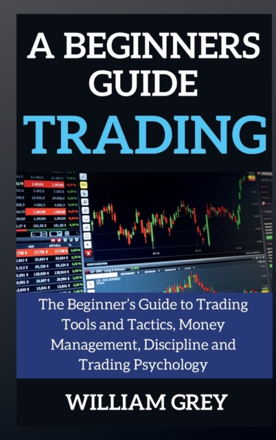A beginners guide to TRADING : The Beginner's Guide to Trading Tools and Tactics, Money Management, Discipline and Trading Psychology, Hardback Book