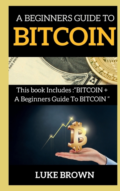 A Beginners Guide to Bitcoin : This book Includes BITCOIN + A Beginners Guide To BITCOIN, Hardback Book