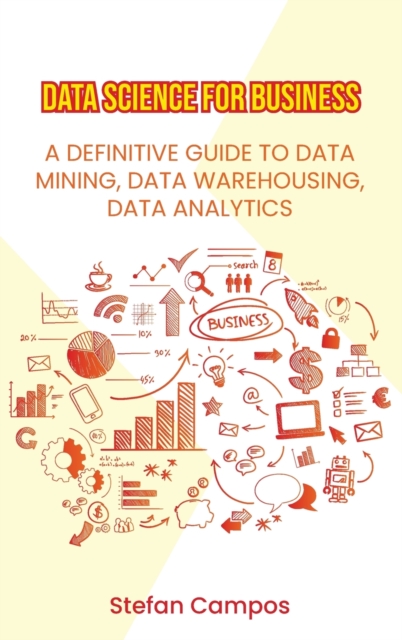 Data Science for Business : A Definitive Guide to Data Mining, Data Warehousing, Data Analytics, Modelling, Visualization, Regression Analysis, Hardback Book