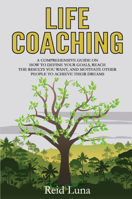 Life Coaching : A Comprehensive Guide on How to Define Your Goals, Reach the Results You Want, and Motivate Other People to Achieve Their Dreams, Paperback / softback Book