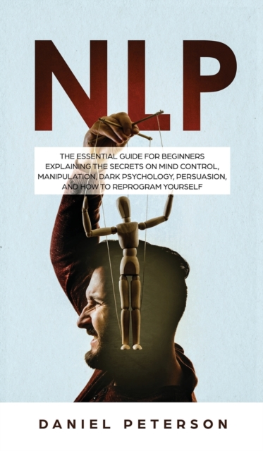 Nlp : The Essential Guide for Beginners Explaining the Secrets on Mind Control, Manipulation, Dark Psychology, Persuasion, and How to Reprogram Yourself, Hardback Book