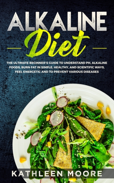 Alkaline Diet : The Ultimate Beginners Guide to Understand pH, Alkaline Foods, Weight Loss in Simple, Healthy and Scientific Ways, Be More Energetic and the Prevention of Degenerative Diseases, Paperback / softback Book