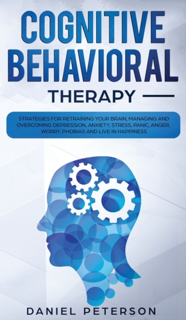 Cognitive Behavioral Therapy : Strategies for Retraining Your Brain, Managing and Overcoming Depression, Anxiety, Stress, Panic, Anger, Worry, Phobias and Live in Happiness, Hardback Book