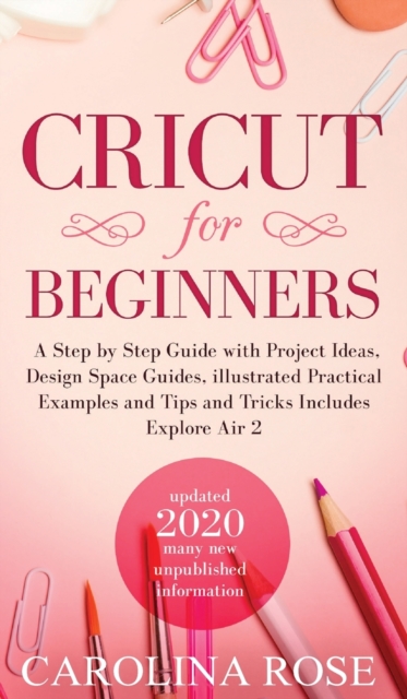 Cricut for Beginners : A Step-by-Step Guide with Project Ideas, Design Space Guides, Illustrated Practical Examples and Tips and Tricks, Including Explore Air 2, Hardback Book