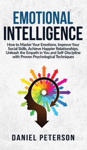 Emotional Intelligence : How to Master Your Emotions, Improve Your Social Skills, Achieve Happier Relationships, Unleash the Empath in You and Self-Discipline with Proven Psychological Techniques, Hardback Book