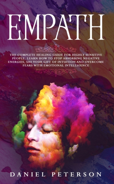 Empath : The Complete Healing Guide for Highly Sensitive People. Learn How to Stop Absorbing Negative Energies, Use Your Gift of Intuition and Overcome Fears with Emotional Intelligence, Paperback / softback Book