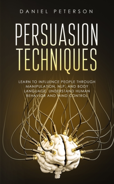 Persuasion Techniques : Learn to Influence People through Manipulation, NLP, and Body Language. Understand Human Behavior and Mind Control, Paperback / softback Book