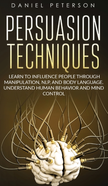 Persuasion Techniques : Learn to Influence People through Manipulation, NLP, and Body Language. Understand Human Behavior and Mind Control, Hardback Book
