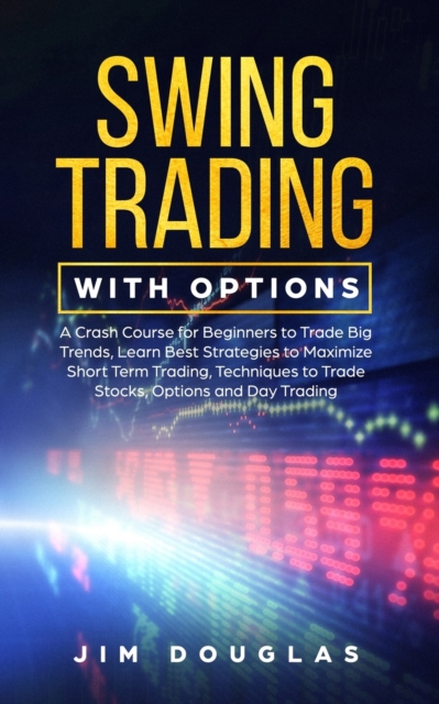 Swing Trading With Options : A Crash Course for Beginners to Trade Big Trends, Learn Best Strategies to Maximize Short Term Trading, Techniques to Trade Stocks, Options and Day Trading, Paperback / softback Book