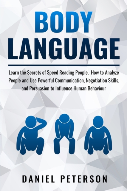 Body Language : Learn the Secrets of Speed Reading People, How to Analyze People and Use Powerful Communication, Negotiation Skills, and Persuasion to Influence Human Behaviour, Paperback / softback Book