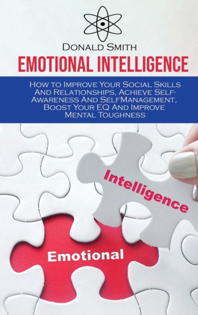 Emotional Intelligence : How to Improve Your Social Skills And Relationships, Achieve Self-Awareness And SelfManagement, Boost Your EQ And Improve Mental Toughness, Hardback Book