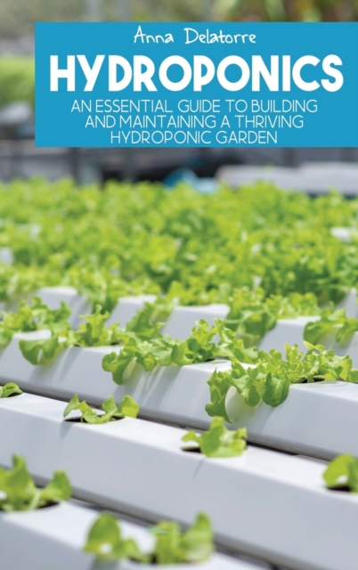 Hydroponics : An Essential Guide to Building and Maintaining a Thriving Hydroponic Garden, Hardback Book