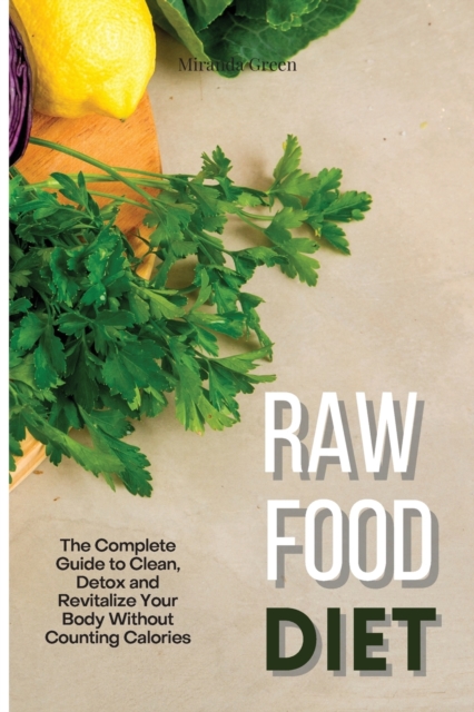 Raw Food Diet : The Complete Guide to Clean, Detox and Revitalize Your Body Without Counting Calories, Paperback / softback Book