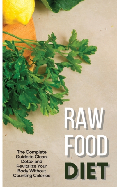 Raw Food Diet : The Complete Guide to Clean, Detox and Revitalize Your Body Without Counting Calories, Hardback Book