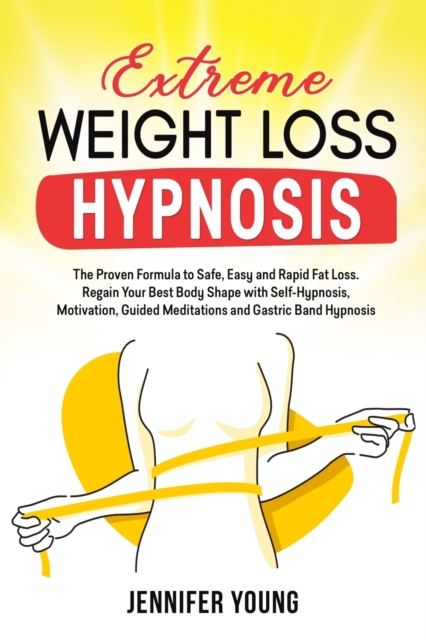 Extreme Weight Loss Hypnosis : The Proven Formula to Safe, Easy and Rapid Fat Loss. Regain Your Best Body Shape with Self-Hypnosis, Motivation, Guided Meditations and Gastric Band Hypnosis, Paperback / softback Book