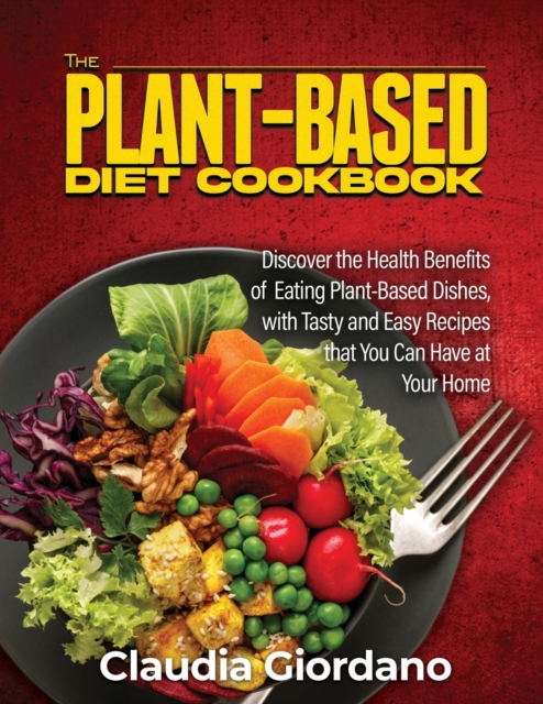 The Plant-Based Diet Cookbook : Discover the Health Benefits of Eating Plant-Based Dishes, with Tasty and Easy Recipes that You Can Have at Your Home, Paperback / softback Book