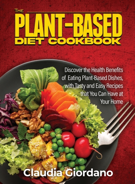 The Plant-Based Diet Cookbook : Discover the Health Benefits of Eating Plant-Based Dishes, with Tasty and Easy Recipes that You Can Have at Your Home, Hardback Book