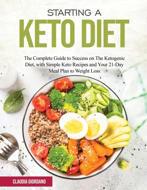 Starting a Keto Diet : The Complete Guide to Success on The Ketogenic Diet, with Simple Keto Recipes and Your 21-Day Meal Plan to Weight Loss, Paperback / softback Book
