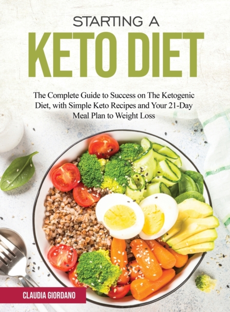 Starting a Keto Diet : The Complete Guide to Success on The Ketogenic Diet, with Simple Keto Recipes and Your 21-Day Meal Plan to Weight Loss, Hardback Book