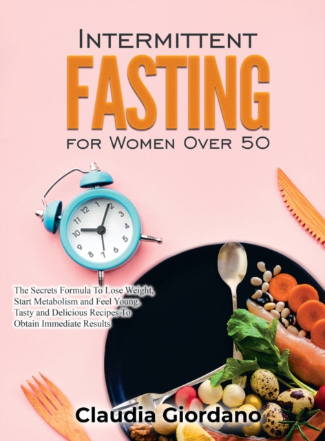 Intermittent Fasting for Women Over 50 : The Secrets Formula To Lose Weight, Start Metabolism and Feel Young. Tasty and Delicious Recipes to Obtain Immediate Results, Hardback Book
