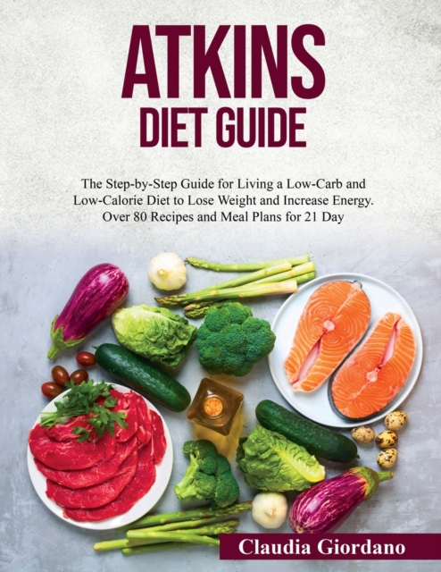 Atkins Diet Guide : The Step-by-Step Guide for Living a Low-Carb and Low-Calorie Diet to Lose Weight and Increase Energy. Over 80 Recipes and Meal Plans for 21 Day, Paperback / softback Book