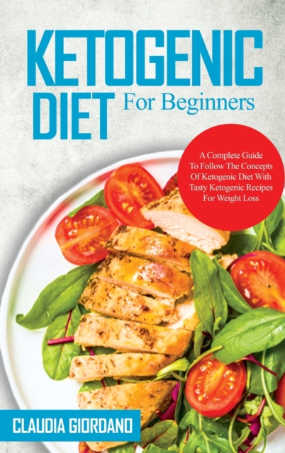Ketogenic Diet For Beginners : A Complete Guide To Follow The Concepts Of Ketogenic Diet With Tasty Ketogenic Recipes For Weight Loss, Hardback Book