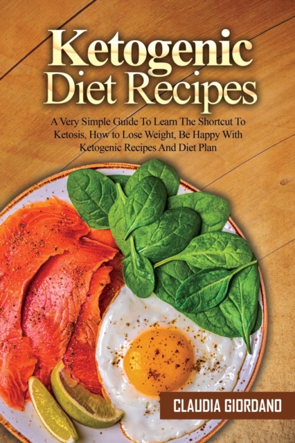 Ketogenic Diet Recipes : A Very Simple Guide To Learn The Shortcut To Ketosis, How to Lose Weight, Be Happy With Ketogenic Recipes And Diet Plan, Paperback / softback Book