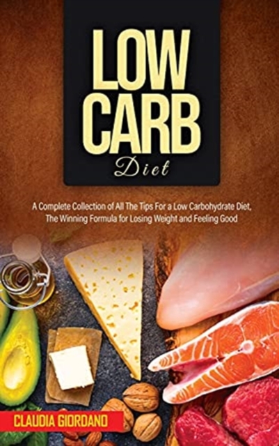 Low Carb Diet : A Complete Collection of All The Tips For a Low Carbohydrate Diet, The Winning Formula for Losing Weight and Feeling Good, Hardback Book