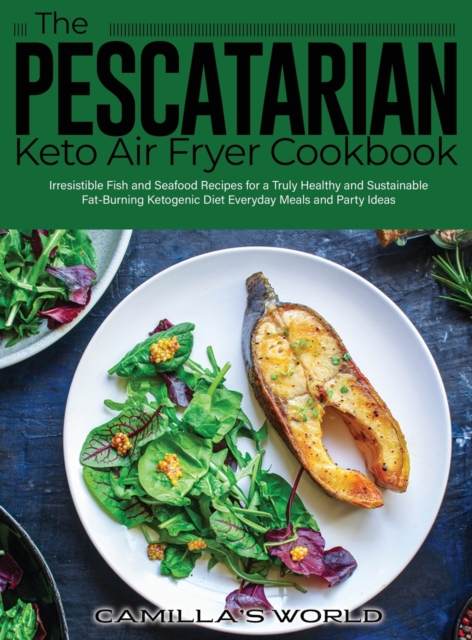 The Pescatarian Keto Air Fryer Cookbook : Irresistible Fish and Seafood Recipes for a Truly Healthy and Sustainable Fat-Burning Ketogenic Diet Everyday Meals and Party Ideas, Hardback Book