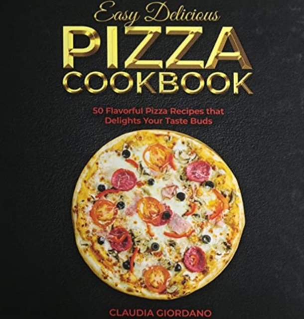 Easy Delicious Pizza Cookbook : 50 Flavorful Pizza Recipes that Delights Your Taste Buds, Hardback Book
