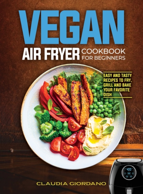 Vegan Air Fryer Cookbook for Beginners : Easy and Tasty Recipes to Fry, Grill and Bake your Favorite Dish, Hardback Book