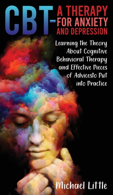 CBT a Therapy for Anxiety and Depression : Learning the Theory About Cognitive Behavioral Therapy and Effective Pieces of Advices to Put into Practice, Hardback Book