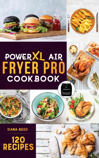 PowerXL Air Fryer Pro Cookbook : 120 Healthy, Easy and Delicious Fry, Grill, Bake, and Roast. Affordable and Quick Air Fryer Family Meals On a Budget. Fry, Grill, Roast & Bake., Hardback Book