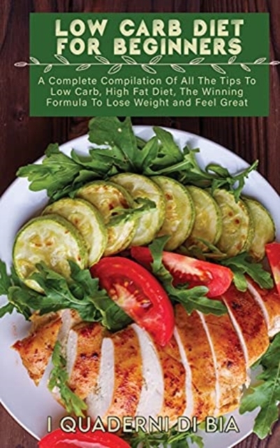 Low Carb Diet For Beginners : A Complete Compilation Of All The Tips To Low Carb, High Fat Diet, The Winning Formula To Lose Weight and Feel Great, Hardback Book