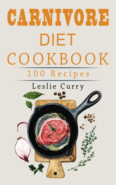 Carnivore Diet Cookbook : The Beginner's Guide with more than 100 easy and healthy recipes and 30-Day Meal Plan. Discover Main Benefits that Will Make You a Meat-Lover., Hardback Book
