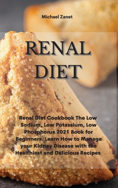 Renal Diet : Renal Diet Cookbook The Low Sodium, Low Potassium, Low Phosphorus 2021 Book for Beginners. Learn How to Manage your Kidney Disease with the Healthiest and Delicious Recipes, Hardback Book