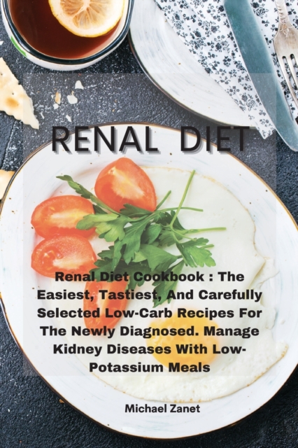 Renal Diet : Renal Diet Cookbook: The Easiest, Tastiest, And Carefully Selected Low-Carb Recipes For The Newly Diagnosed. Manage Kidney Diseases With Low-Potassium Meals, Paperback / softback Book