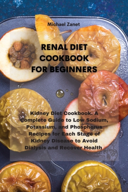 Renal Diet Cookbook for Beginners : Kidney Diet Cookbook. A Complete Guide to Low Sodium, Potassium, and Phosphorus Recipes for Each Stage of Kidney Disease to Avoid Dialysis and Recover Health, Paperback / softback Book