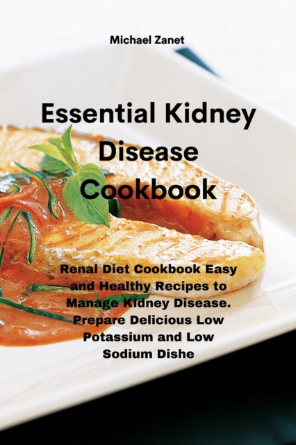 Essential Kidney Disease Cookbook : Renal Diet Cookbook Easy and Healthy Recipes to Manage Kidney Disease. Prepare Delicious Low Potassium and Low Sodium Dishe, Paperback / softback Book