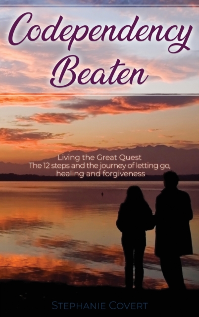 Codependency Beaten : Living the Great Quest The 12 steps and the journey from letting go, to healing and forgiveness, Hardback Book