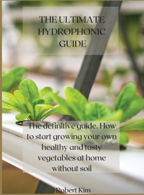 The Ultimate Hydrophonic Guide : The definitive guide. How to start growing your own healthy and tasty vegetables at home without soil, Hardback Book