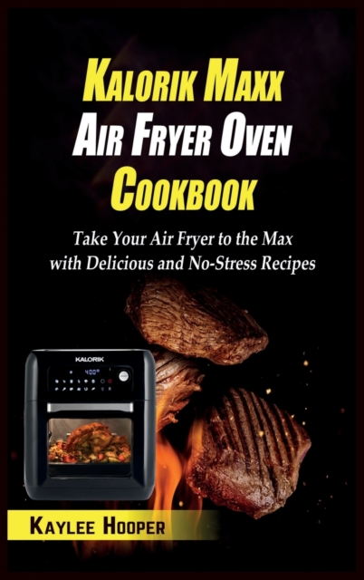 Kalorik Maxx Air Fryer Oven Cookbook : Take Your Air Fryer to the Max with Delicious and No-Stress Recipes, Hardback Book